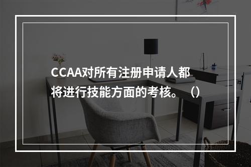 CCAA对所有注册申请人都将进行技能方面的考核。（）