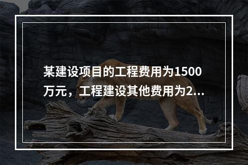 某建设项目的工程费用为1500万元，工程建设其他费用为200