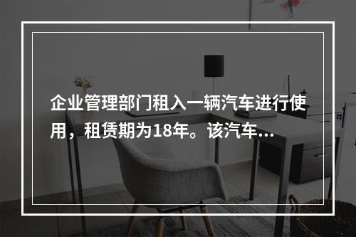 企业管理部门租入一辆汽车进行使用，租赁期为18年。该汽车使用