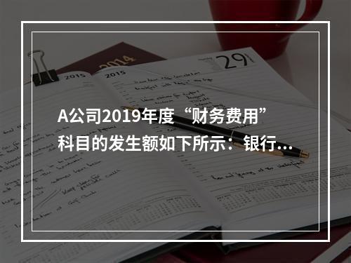 A公司2019年度“财务费用”科目的发生额如下所示：银行长期