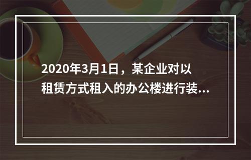 2020年3月1日，某企业对以租赁方式租入的办公楼进行装修，