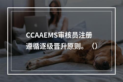 CCAAEMS审核员注册遵循逐级晋升原则。（）