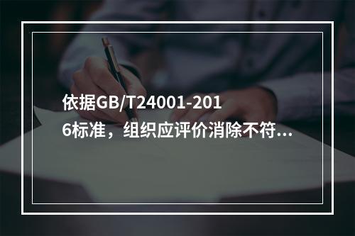 依据GB/T24001-2016标准，组织应评价消除不符合原