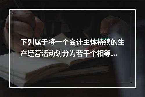 下列属于将一个会计主体持续的生产经营活动划分为若干个相等的会