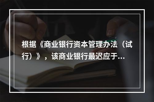 根据《商业银行资本管理办法（试行）》，该商业银行最迟应于（）