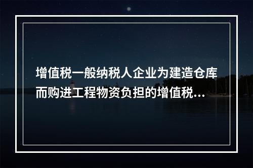 增值税一般纳税人企业为建造仓库而购进工程物资负担的增值税税额