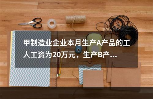 甲制造业企业本月生产A产品的工人工资为20万元，生产B产品的