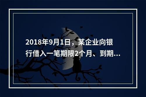 2018年9月1日，某企业向银行借入一笔期限2个月、到期一次