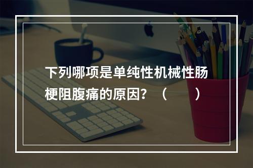 下列哪项是单纯性机械性肠梗阻腹痛的原因？（　　）