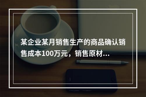 某企业某月销售生产的商品确认销售成本100万元，销售原材料确