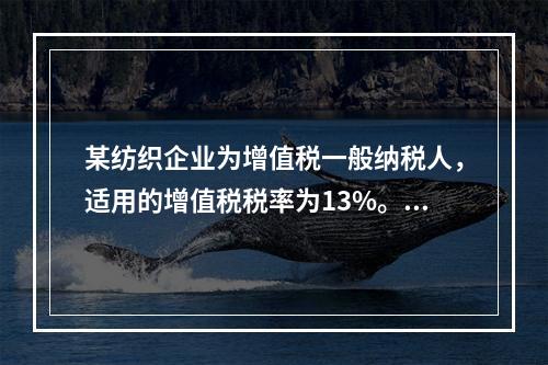 某纺织企业为增值税一般纳税人，适用的增值税税率为13%。该企