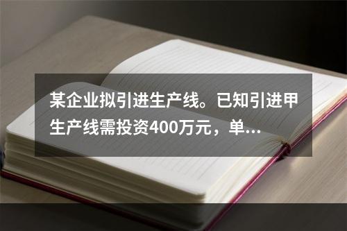 某企业拟引进生产线。已知引进甲生产线需投资400万元，单位产