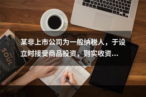 某非上市公司为一般纳税人，于设立时接受商品投资，则实收资本的