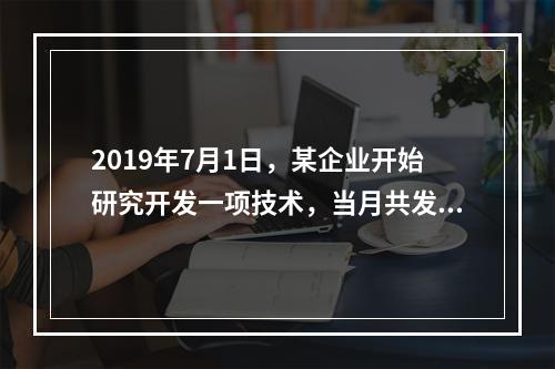 2019年7月1日，某企业开始研究开发一项技术，当月共发生研