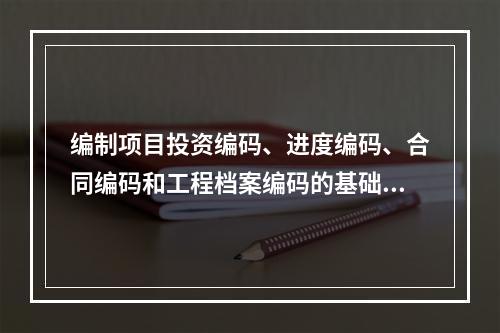 编制项目投资编码、进度编码、合同编码和工程档案编码的基础是（