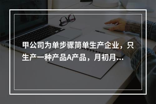 甲公司为单步骤简单生产企业，只生产一种产品A产品，月初月末在