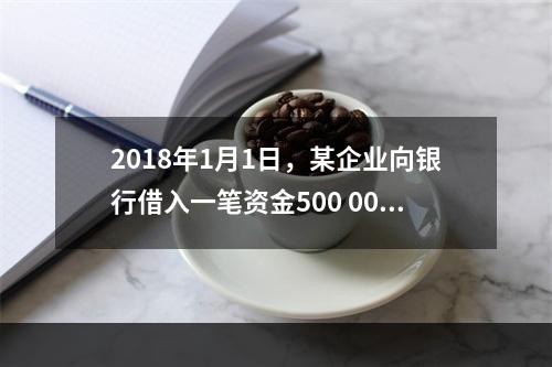 2018年1月1日，某企业向银行借入一笔资金500 000元