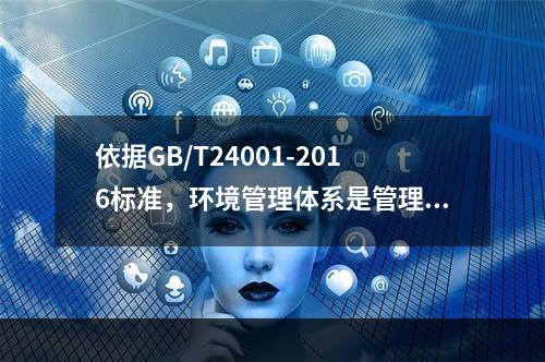 依据GB/T24001-2016标准，环境管理体系是管理体系