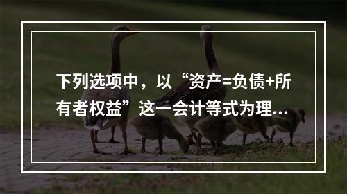 下列选项中，以“资产=负债+所有者权益”这一会计等式为理论依