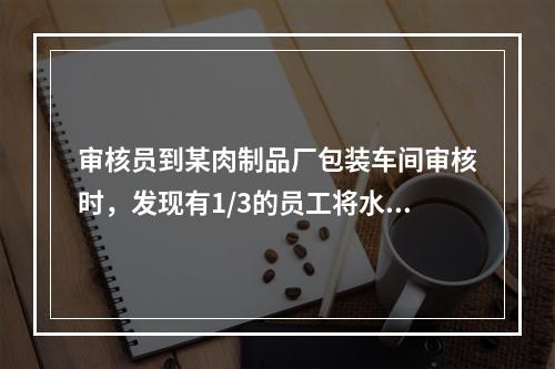 审核员到某肉制品厂包装车间审核时，发现有1/3的员工将水杯带