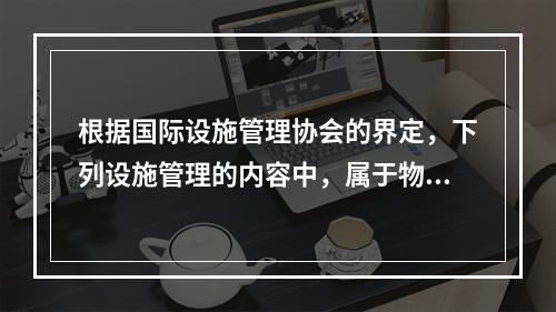 根据国际设施管理协会的界定，下列设施管理的内容中，属于物业运