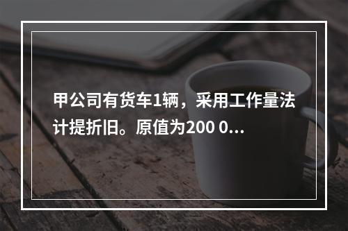 甲公司有货车1辆，采用工作量法计提折旧。原值为200 000