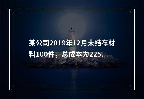 某公司2019年12月末结存材料100件，总成本为225万元