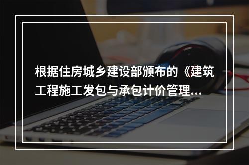 根据住房城乡建设部颁布的《建筑工程施工发包与承包计价管理办法