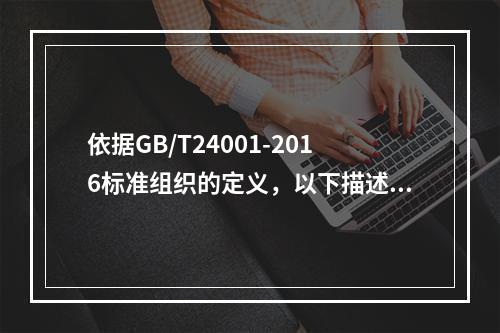 依据GB/T24001-2016标准组织的定义，以下描述正确