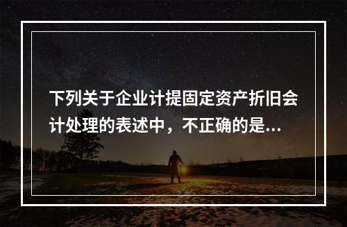 下列关于企业计提固定资产折旧会计处理的表述中，不正确的是（　