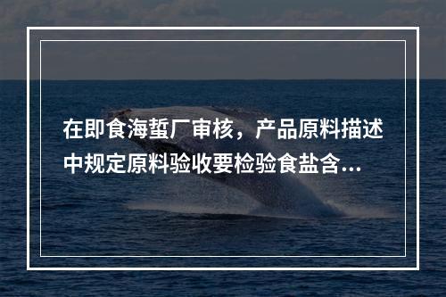 在即食海蜇厂审核，产品原料描述中规定原料验收要检验食盐含量和