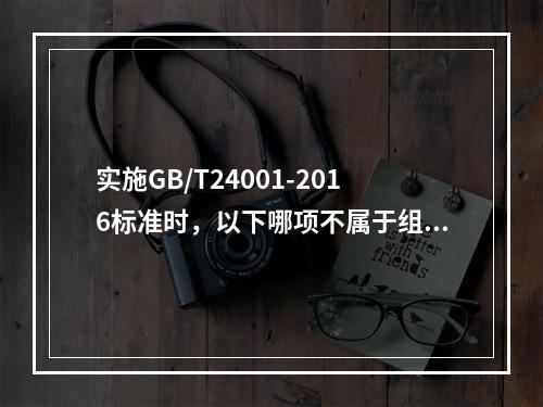 实施GB/T24001-2016标准时，以下哪项不属于组织环