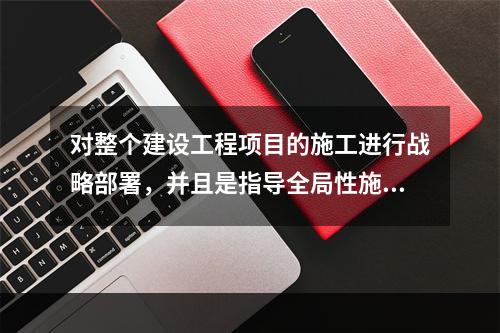 对整个建设工程项目的施工进行战略部署，并且是指导全局性施工的