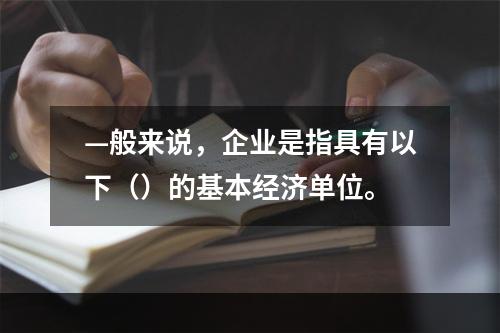 —般来说，企业是指具有以下（）的基本经济单位。