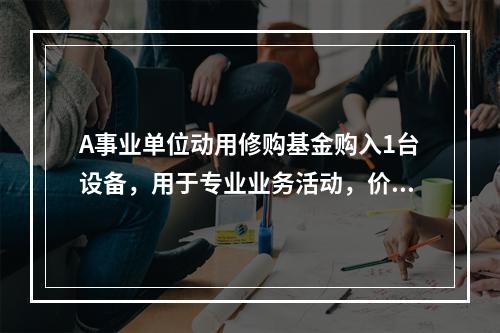 A事业单位动用修购基金购入1台设备，用于专业业务活动，价款为