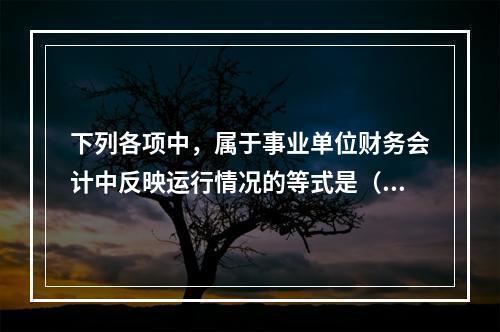 下列各项中，属于事业单位财务会计中反映运行情况的等式是（　）