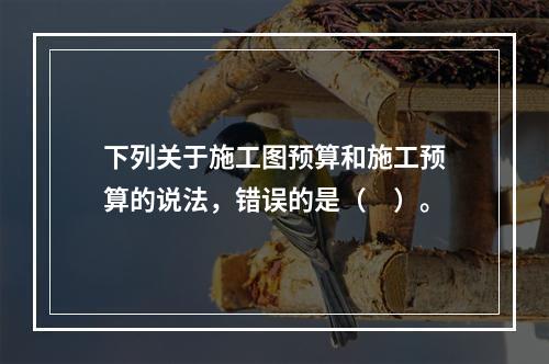 下列关于施工图预算和施工预算的说法，错误的是（　）。