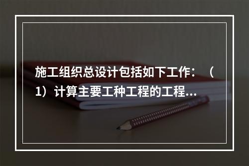 施工组织总设计包括如下工作：（1）计算主要工种工程的工程量；