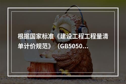 根据国家标准《建设工程工程量清单计价规范》（GB50500－