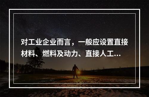 对工业企业而言，一般应设置直接材料、燃料及动力、直接人工、制