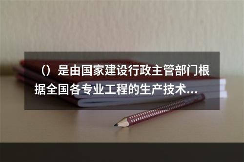 （）是由国家建设行政主管部门根据全国各专业工程的生产技术与组