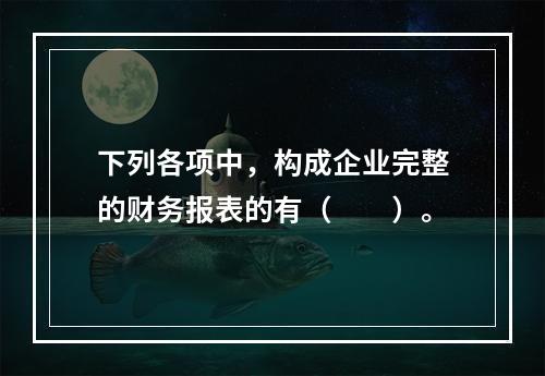 下列各项中，构成企业完整的财务报表的有（　　）。