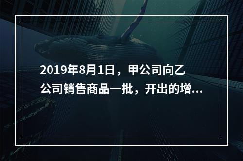 2019年8月1日，甲公司向乙公司销售商品一批，开出的增值税