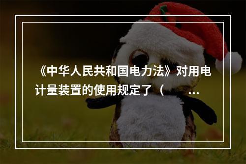 《中华人民共和国电力法》对用电计量装置的使用规定了（  ）等