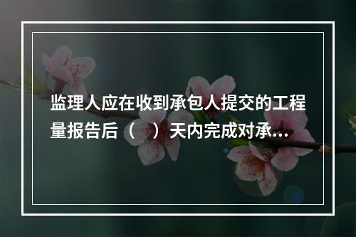 监理人应在收到承包人提交的工程量报告后（　）天内完成对承包人