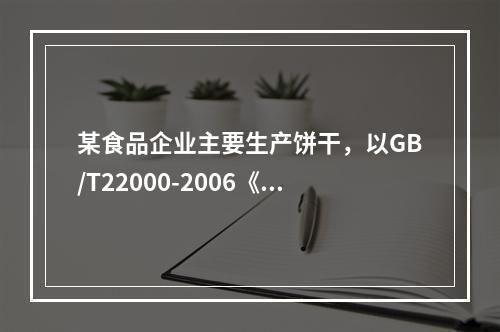 某食品企业主要生产饼干，以GB/T22000-2006《食品