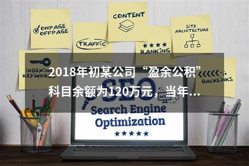 2018年初某公司“盈余公积”科目余额为120万元，当年实现