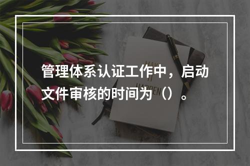 管理体系认证工作中，启动文件审核的时间为（）。