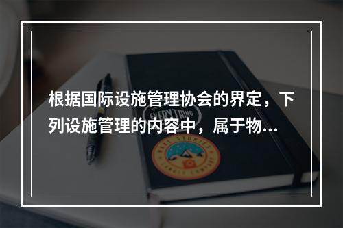 根据国际设施管理协会的界定，下列设施管理的内容中，属于物业运