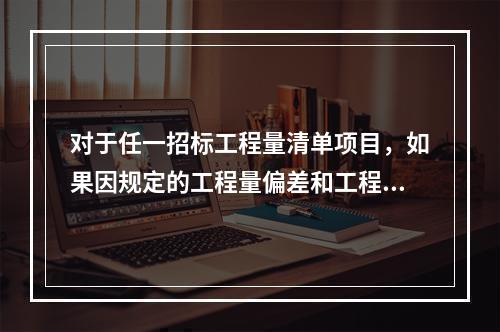 对于任一招标工程量清单项目，如果因规定的工程量偏差和工程变更